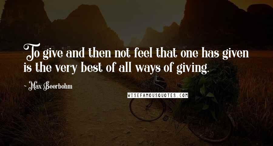 Max Beerbohm Quotes: To give and then not feel that one has given is the very best of all ways of giving.