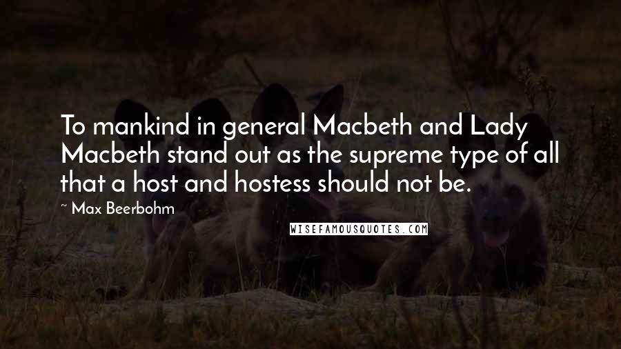 Max Beerbohm Quotes: To mankind in general Macbeth and Lady Macbeth stand out as the supreme type of all that a host and hostess should not be.