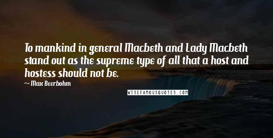 Max Beerbohm Quotes: To mankind in general Macbeth and Lady Macbeth stand out as the supreme type of all that a host and hostess should not be.