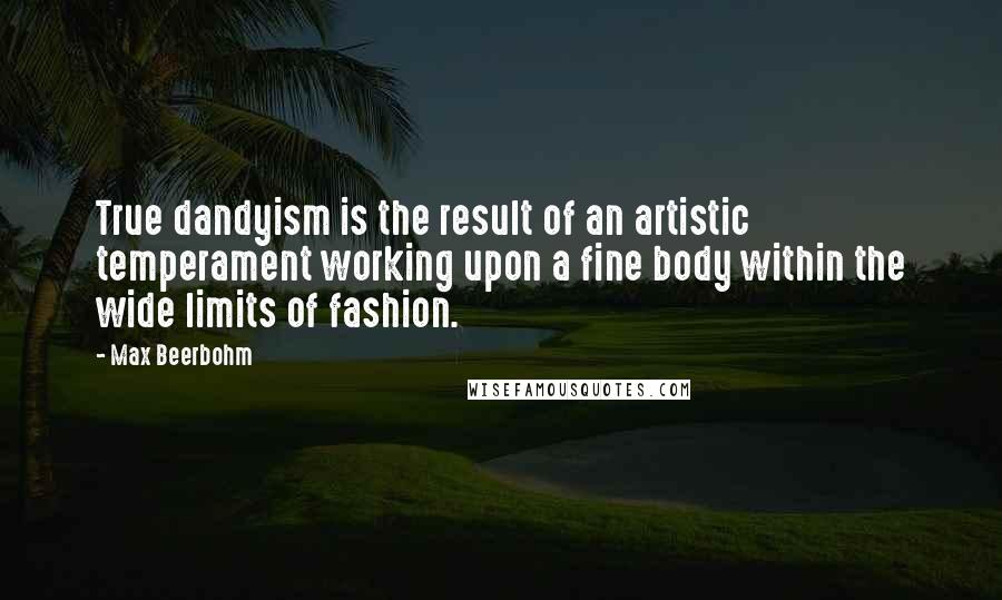 Max Beerbohm Quotes: True dandyism is the result of an artistic temperament working upon a fine body within the wide limits of fashion.