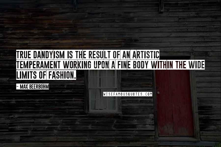 Max Beerbohm Quotes: True dandyism is the result of an artistic temperament working upon a fine body within the wide limits of fashion.