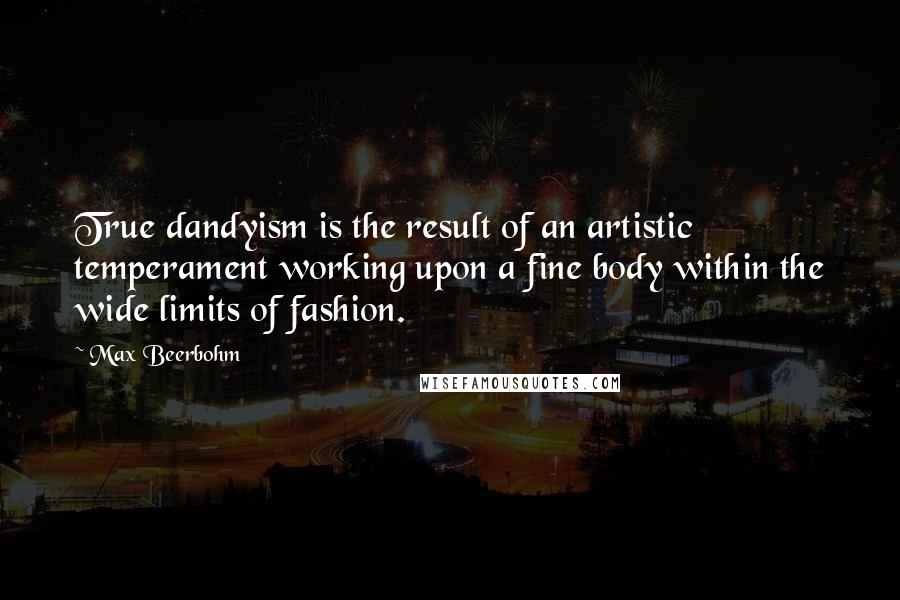 Max Beerbohm Quotes: True dandyism is the result of an artistic temperament working upon a fine body within the wide limits of fashion.