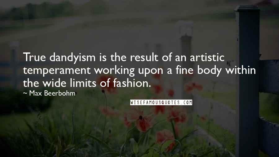 Max Beerbohm Quotes: True dandyism is the result of an artistic temperament working upon a fine body within the wide limits of fashion.