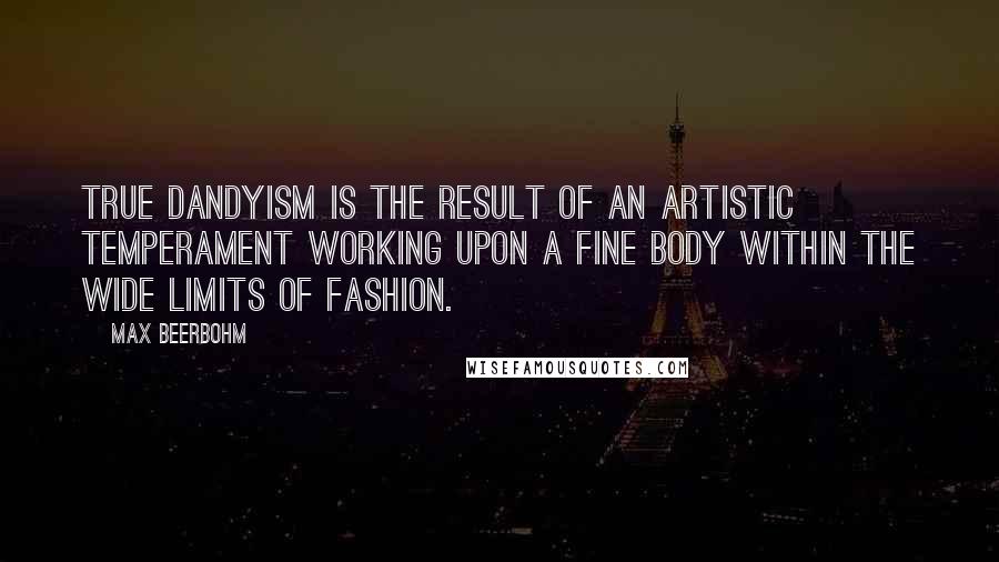 Max Beerbohm Quotes: True dandyism is the result of an artistic temperament working upon a fine body within the wide limits of fashion.