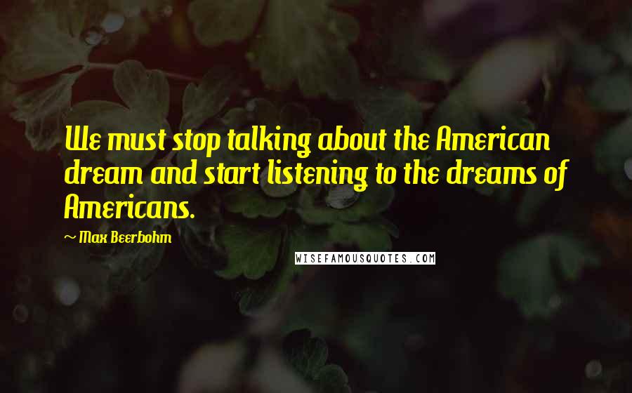 Max Beerbohm Quotes: We must stop talking about the American dream and start listening to the dreams of Americans.