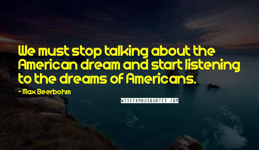 Max Beerbohm Quotes: We must stop talking about the American dream and start listening to the dreams of Americans.