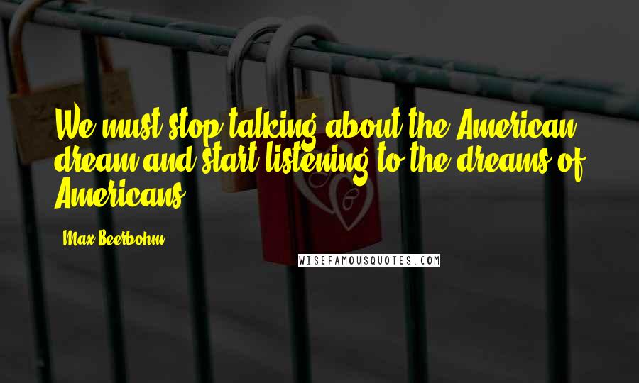 Max Beerbohm Quotes: We must stop talking about the American dream and start listening to the dreams of Americans.