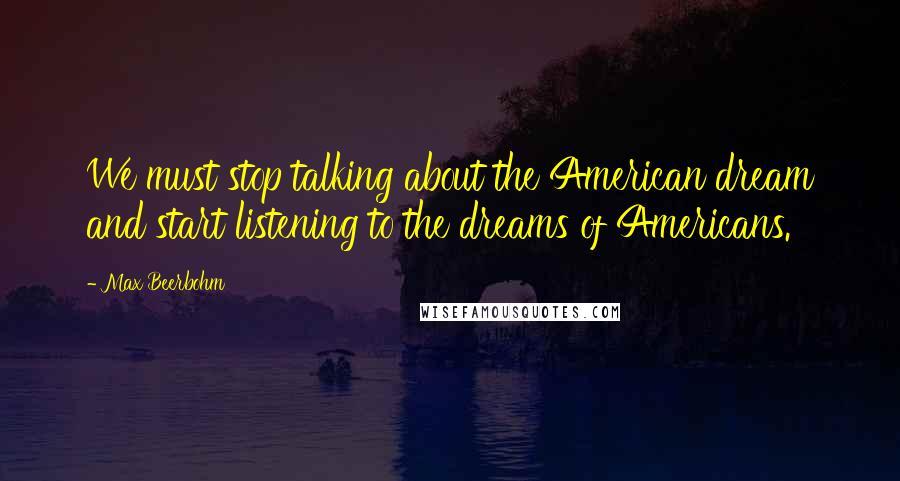 Max Beerbohm Quotes: We must stop talking about the American dream and start listening to the dreams of Americans.