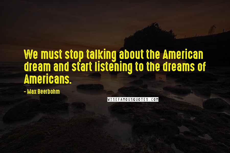 Max Beerbohm Quotes: We must stop talking about the American dream and start listening to the dreams of Americans.