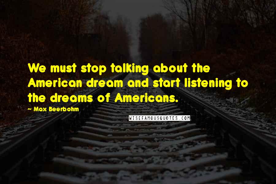 Max Beerbohm Quotes: We must stop talking about the American dream and start listening to the dreams of Americans.