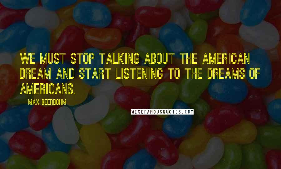 Max Beerbohm Quotes: We must stop talking about the American dream and start listening to the dreams of Americans.