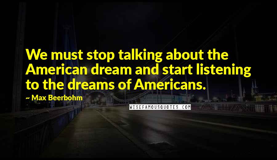 Max Beerbohm Quotes: We must stop talking about the American dream and start listening to the dreams of Americans.