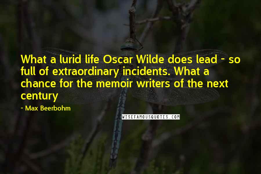 Max Beerbohm Quotes: What a lurid life Oscar Wilde does lead - so full of extraordinary incidents. What a chance for the memoir writers of the next century