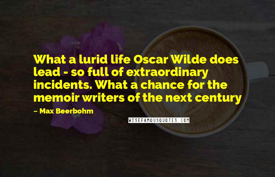 Max Beerbohm Quotes: What a lurid life Oscar Wilde does lead - so full of extraordinary incidents. What a chance for the memoir writers of the next century