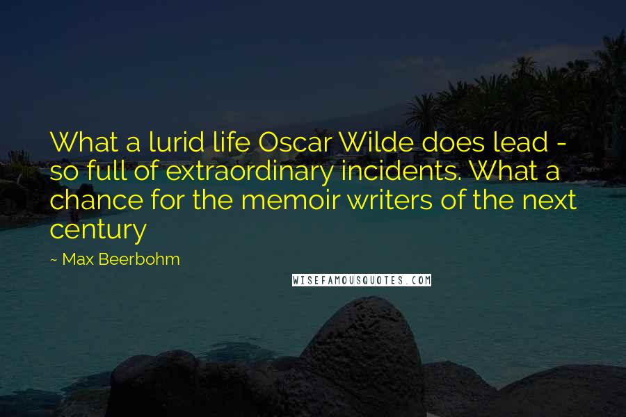 Max Beerbohm Quotes: What a lurid life Oscar Wilde does lead - so full of extraordinary incidents. What a chance for the memoir writers of the next century