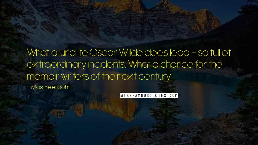 Max Beerbohm Quotes: What a lurid life Oscar Wilde does lead - so full of extraordinary incidents. What a chance for the memoir writers of the next century