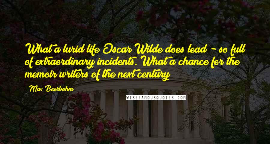 Max Beerbohm Quotes: What a lurid life Oscar Wilde does lead - so full of extraordinary incidents. What a chance for the memoir writers of the next century