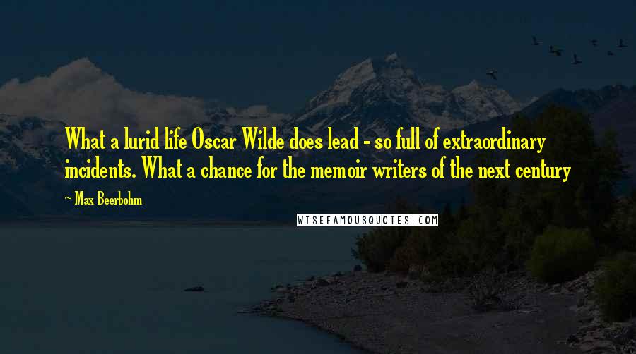 Max Beerbohm Quotes: What a lurid life Oscar Wilde does lead - so full of extraordinary incidents. What a chance for the memoir writers of the next century