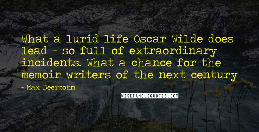 Max Beerbohm Quotes: What a lurid life Oscar Wilde does lead - so full of extraordinary incidents. What a chance for the memoir writers of the next century