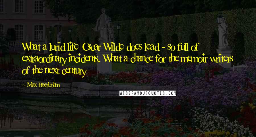 Max Beerbohm Quotes: What a lurid life Oscar Wilde does lead - so full of extraordinary incidents. What a chance for the memoir writers of the next century