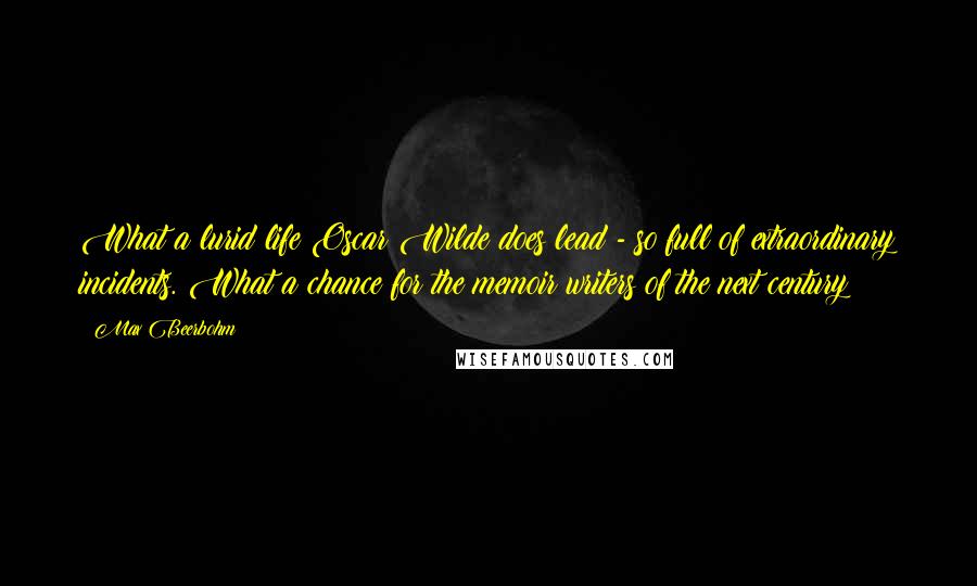 Max Beerbohm Quotes: What a lurid life Oscar Wilde does lead - so full of extraordinary incidents. What a chance for the memoir writers of the next century