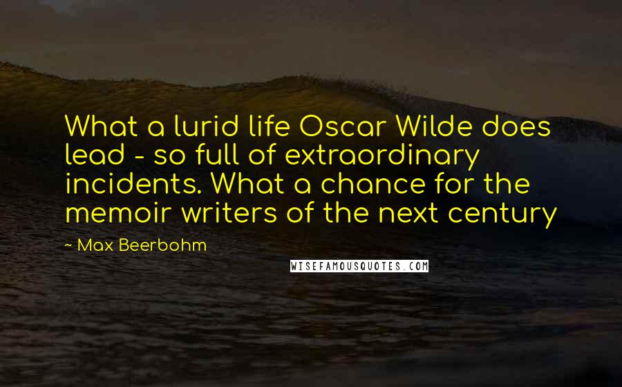 Max Beerbohm Quotes: What a lurid life Oscar Wilde does lead - so full of extraordinary incidents. What a chance for the memoir writers of the next century