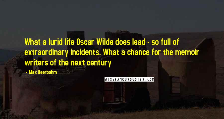 Max Beerbohm Quotes: What a lurid life Oscar Wilde does lead - so full of extraordinary incidents. What a chance for the memoir writers of the next century