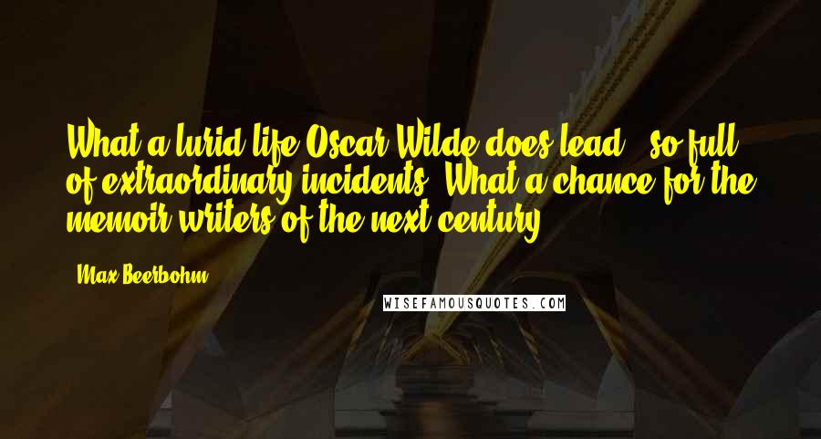 Max Beerbohm Quotes: What a lurid life Oscar Wilde does lead - so full of extraordinary incidents. What a chance for the memoir writers of the next century