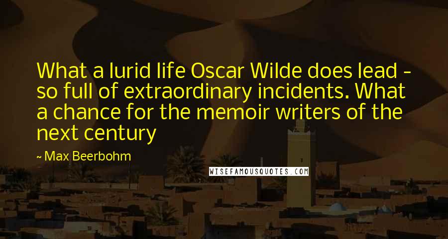 Max Beerbohm Quotes: What a lurid life Oscar Wilde does lead - so full of extraordinary incidents. What a chance for the memoir writers of the next century