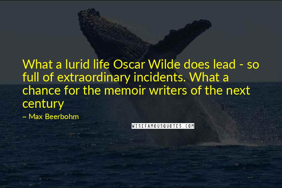 Max Beerbohm Quotes: What a lurid life Oscar Wilde does lead - so full of extraordinary incidents. What a chance for the memoir writers of the next century