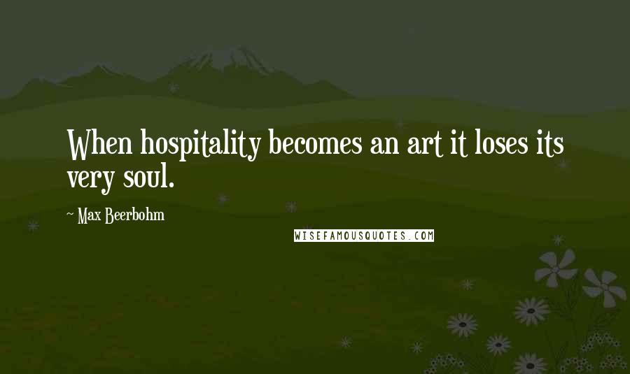 Max Beerbohm Quotes: When hospitality becomes an art it loses its very soul.