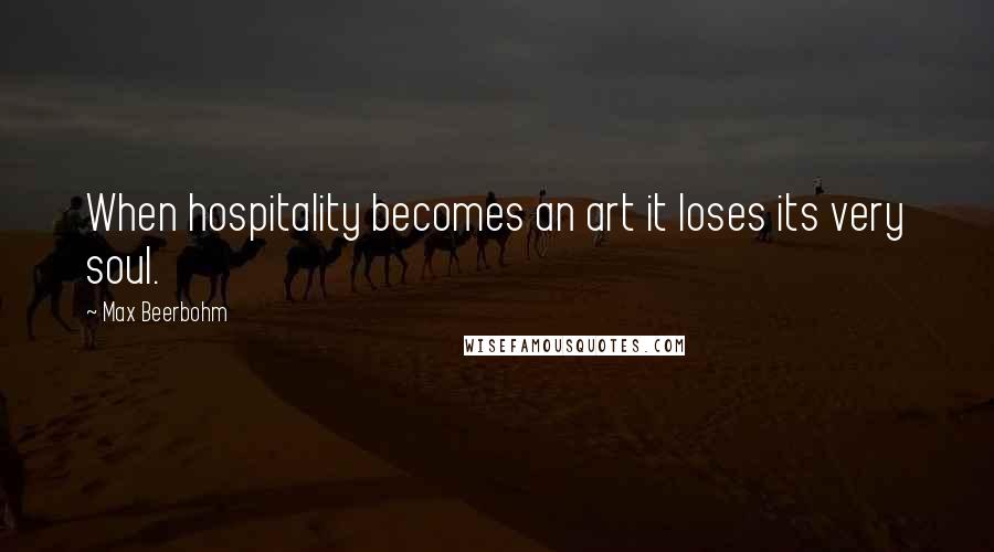 Max Beerbohm Quotes: When hospitality becomes an art it loses its very soul.