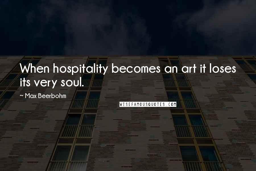 Max Beerbohm Quotes: When hospitality becomes an art it loses its very soul.