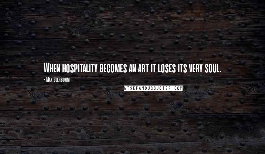 Max Beerbohm Quotes: When hospitality becomes an art it loses its very soul.