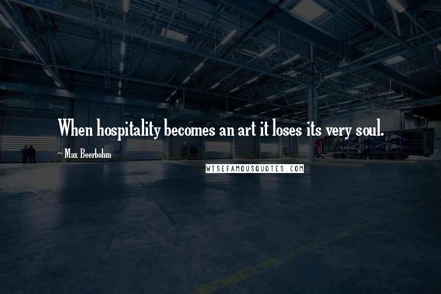 Max Beerbohm Quotes: When hospitality becomes an art it loses its very soul.