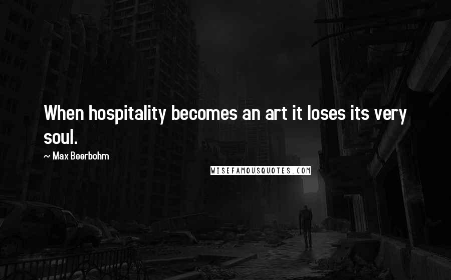Max Beerbohm Quotes: When hospitality becomes an art it loses its very soul.