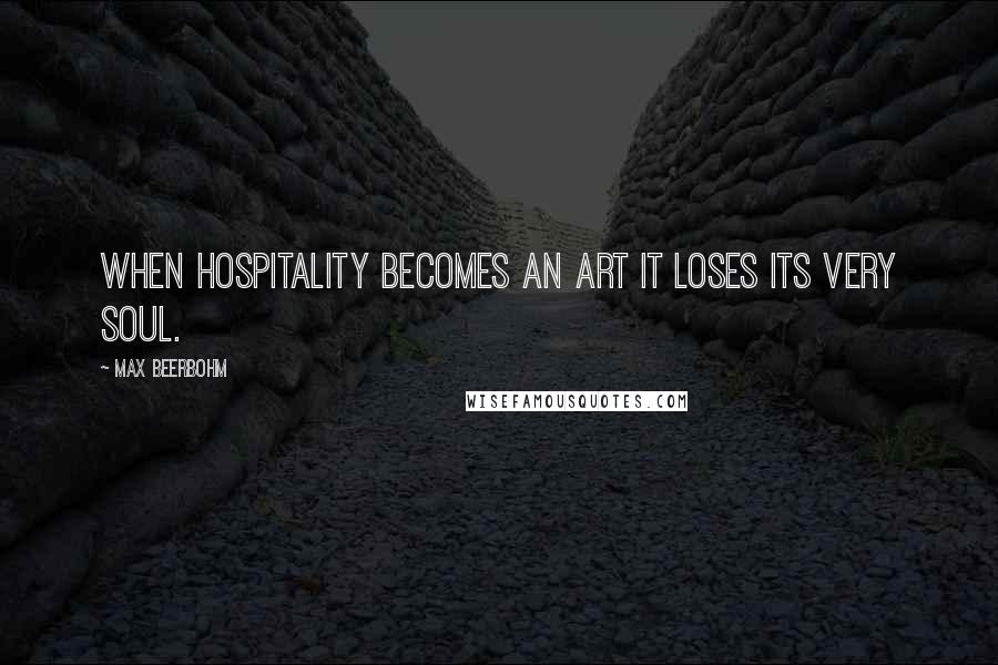 Max Beerbohm Quotes: When hospitality becomes an art it loses its very soul.