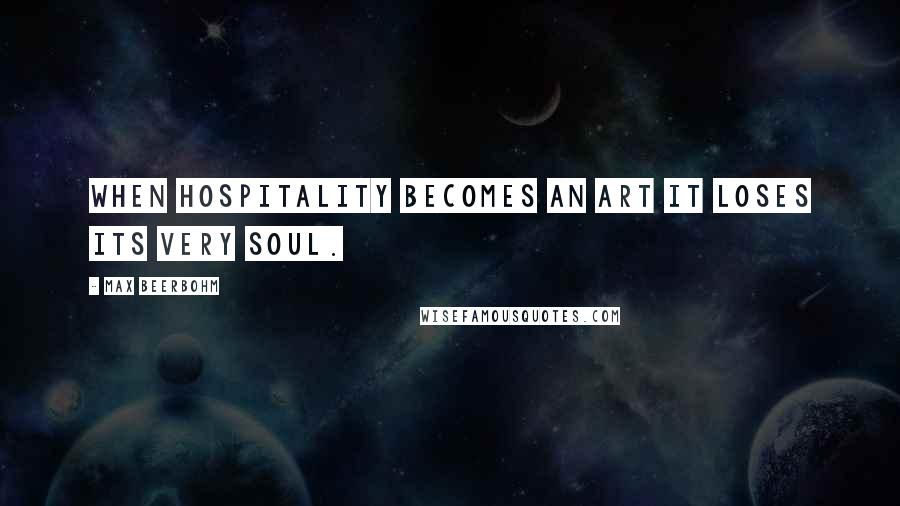 Max Beerbohm Quotes: When hospitality becomes an art it loses its very soul.