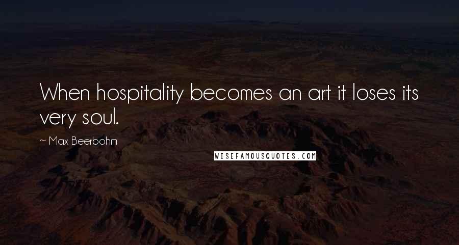 Max Beerbohm Quotes: When hospitality becomes an art it loses its very soul.