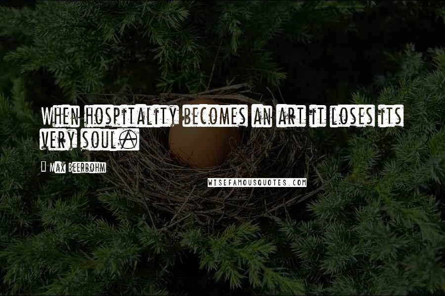 Max Beerbohm Quotes: When hospitality becomes an art it loses its very soul.