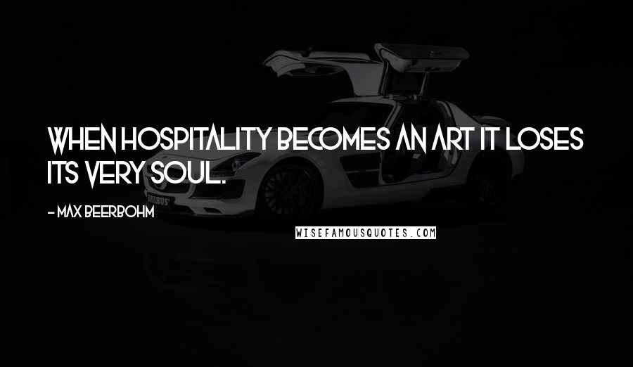 Max Beerbohm Quotes: When hospitality becomes an art it loses its very soul.