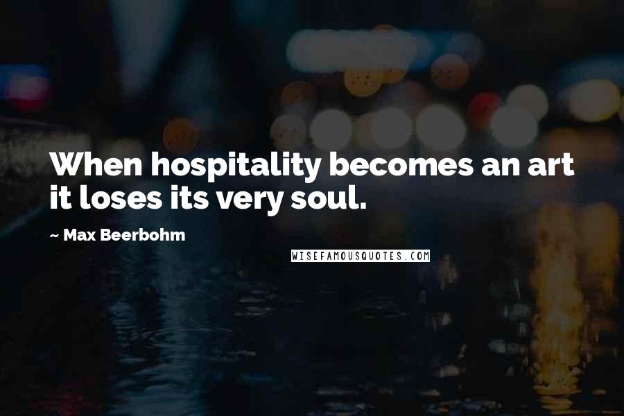 Max Beerbohm Quotes: When hospitality becomes an art it loses its very soul.