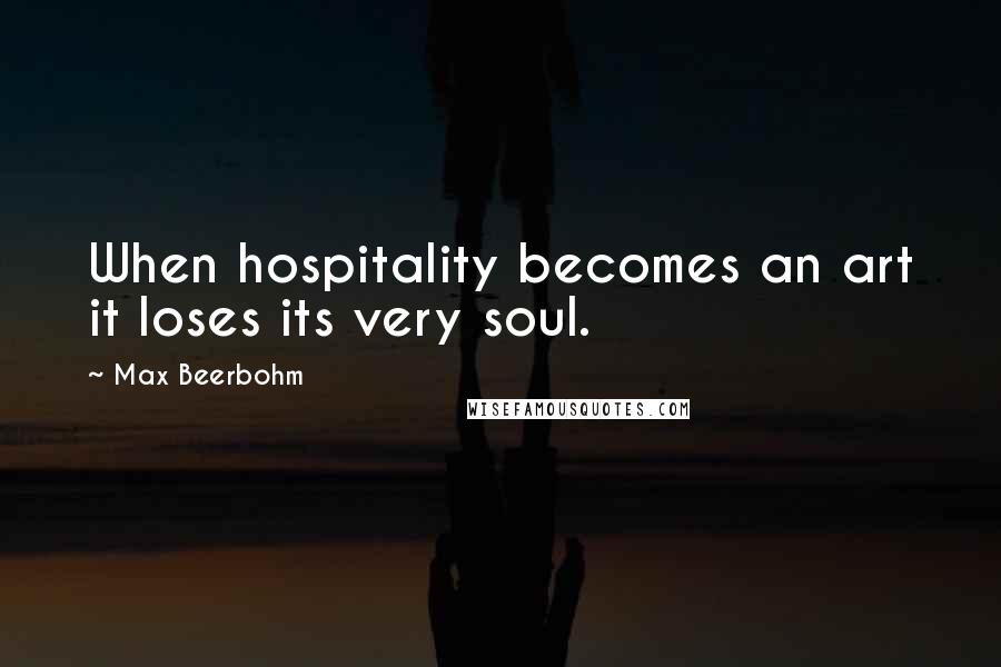 Max Beerbohm Quotes: When hospitality becomes an art it loses its very soul.