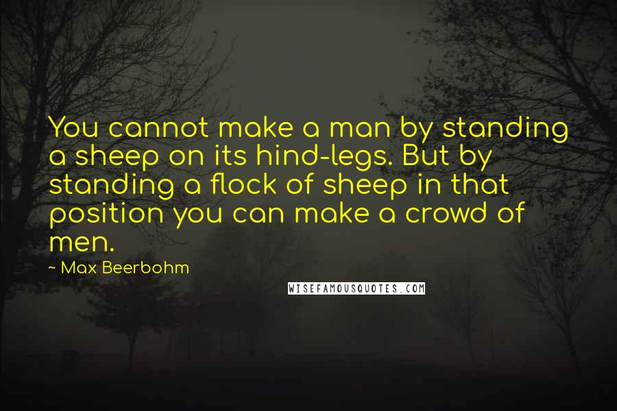 Max Beerbohm Quotes: You cannot make a man by standing a sheep on its hind-legs. But by standing a flock of sheep in that position you can make a crowd of men.