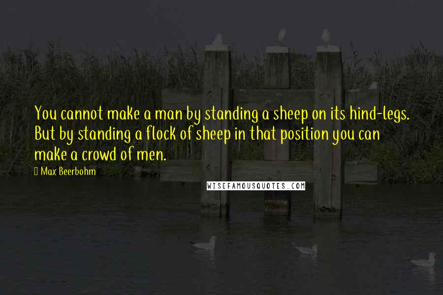 Max Beerbohm Quotes: You cannot make a man by standing a sheep on its hind-legs. But by standing a flock of sheep in that position you can make a crowd of men.