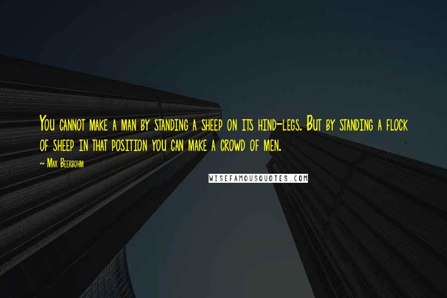 Max Beerbohm Quotes: You cannot make a man by standing a sheep on its hind-legs. But by standing a flock of sheep in that position you can make a crowd of men.