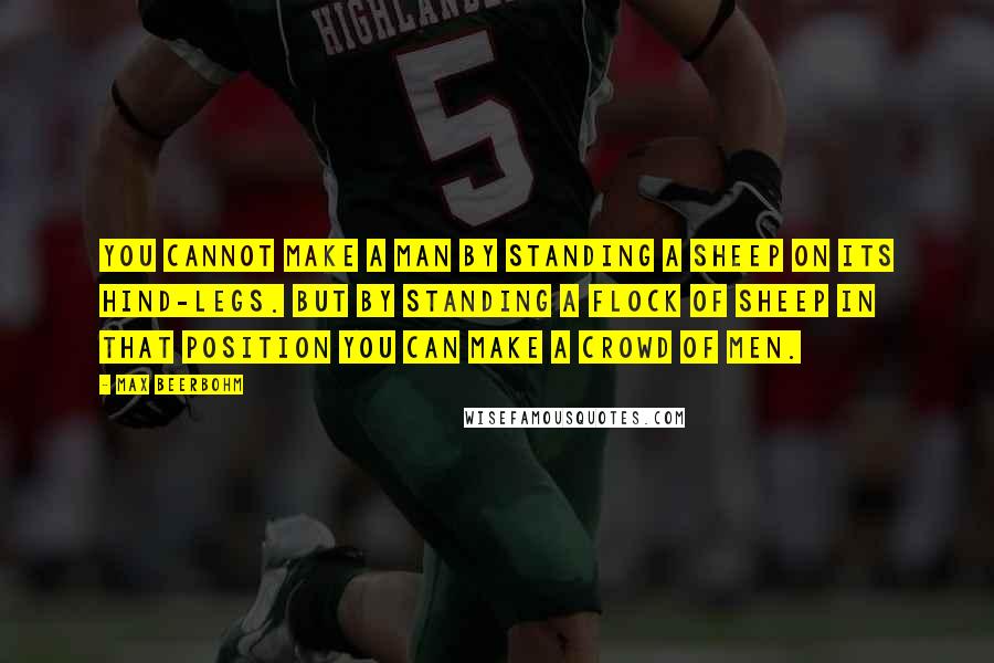 Max Beerbohm Quotes: You cannot make a man by standing a sheep on its hind-legs. But by standing a flock of sheep in that position you can make a crowd of men.