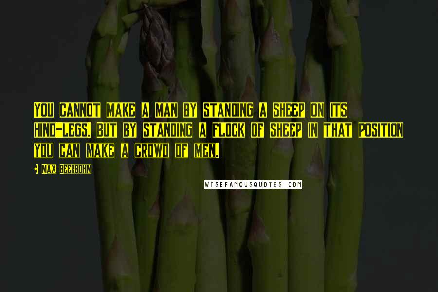 Max Beerbohm Quotes: You cannot make a man by standing a sheep on its hind-legs. But by standing a flock of sheep in that position you can make a crowd of men.