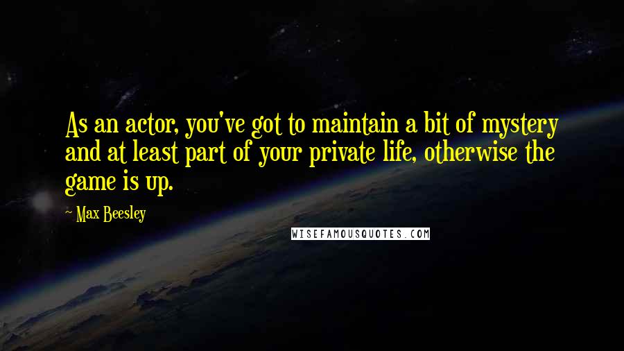 Max Beesley Quotes: As an actor, you've got to maintain a bit of mystery and at least part of your private life, otherwise the game is up.
