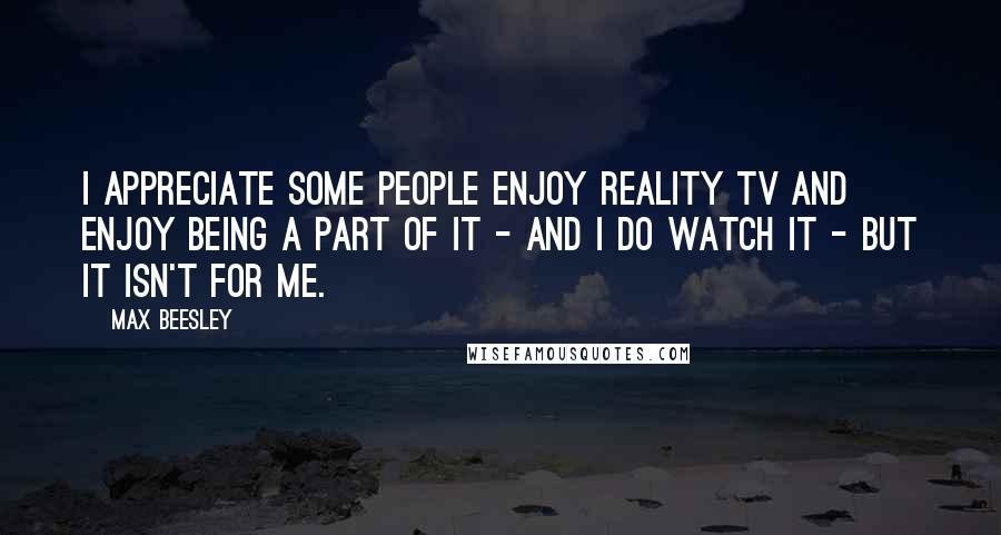 Max Beesley Quotes: I appreciate some people enjoy reality TV and enjoy being a part of it - and I do watch it - but it isn't for me.